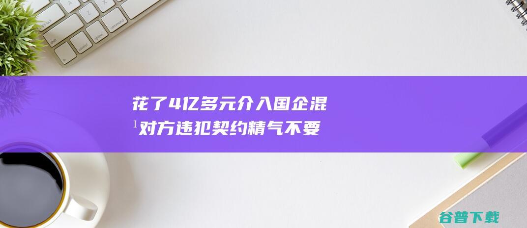 花了4亿多元介入国企混改 对方违犯契约精气 不要钱钢渣现在变不要钱！上市公司称 (4亿能花多久)